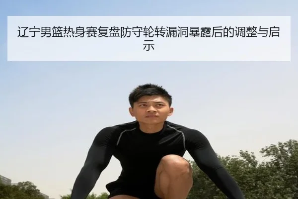 辽宁男篮热身赛复盘防守轮转漏洞暴露后的调整与启示（yaxin）