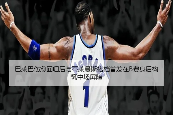 巴莱巴伤愈回归后与蒂莱曼斯搭档首发在B费身后构筑中场屏障（yaxin）