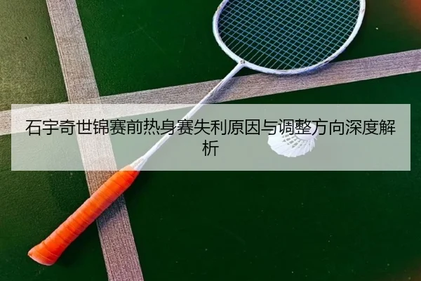 石宇奇世锦赛前热身赛失利原因与调整方向深度解析（yaxin）