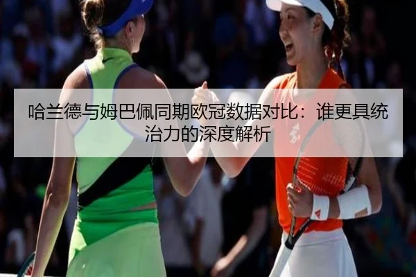 哈兰德与姆巴佩同期欧冠数据对比:谁更具统治力的深度解析
