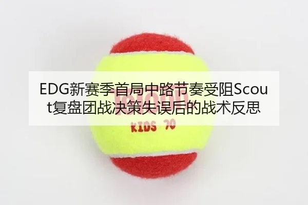 EDG新赛季首局中路节奏受阻Scout复盘团战决策失误后的战术反思(yaxin)