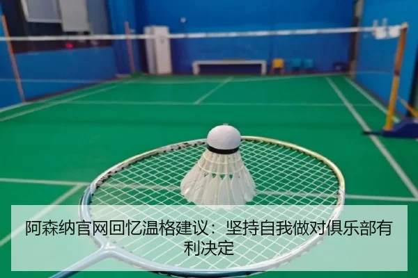 阿森纳官网回忆温格建议：坚持自我做对俱乐部有利决定（yaxin）